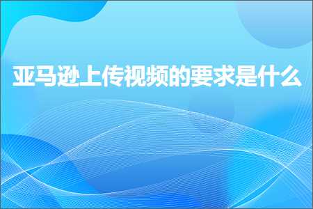 跨境电商知识:亚马逊上传视频的要求是什么